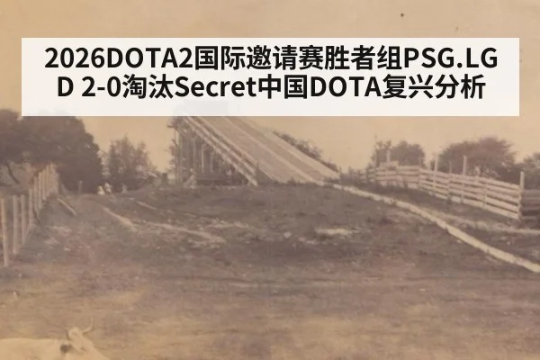 2026DOTA2国际邀请赛胜者组PSG.LGD 2-0淘汰Secret中国DOTA复兴分析