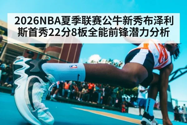 2026NBA夏季联赛公牛新秀布泽利斯首秀22分8板全能前锋潜力分析