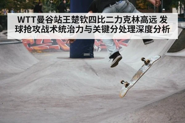 WTT曼谷站王楚钦四比二力克林高远 发球抢攻战术统治力与关键分处理深度分析