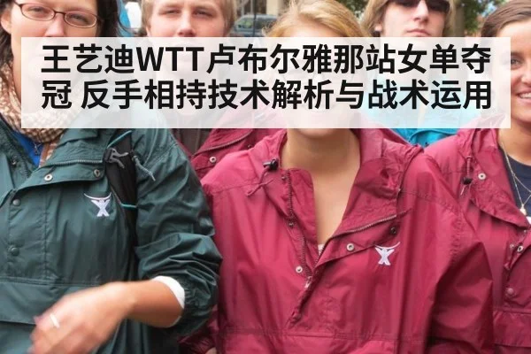 王艺迪WTT卢布尔雅那站女单夺冠 反手相持技术解析与战术运用