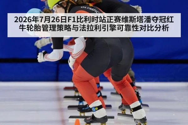 2026年7月26日F1比利时站正赛维斯塔潘夺冠红牛轮胎管理策略与法拉利引擎可靠性对比分析
