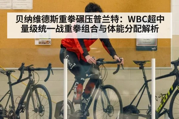 贝纳维德斯重拳碾压普兰特:WBC超中量级统一战重拳组合与体能分配解析