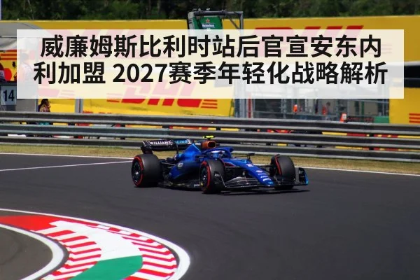 威廉姆斯比利时站后官宣安东内利加盟 2027赛季年轻化战略解析