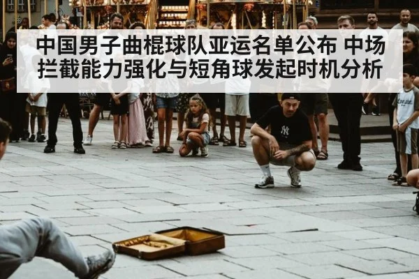 中国男子曲棍球队亚运名单公布 中场拦截能力强化与短角球发起时机分析